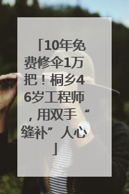 10年免费修伞1万把！桐乡46岁工程师，用双手“缝补”人心