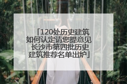 120处历史建筑如何认定请您提意见 长沙市第四批历史建筑推荐名单出炉