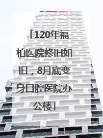 120年福柏医院修旧如旧，8月底变身口腔医院办公楼