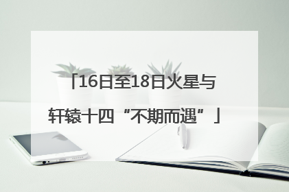 16日至18日火星与轩辕十四“不期而遇”
