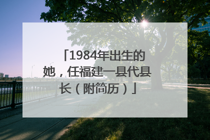 1984年出生的她，任福建一县代县长（附简历）