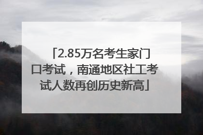 2.85万名考生家门口考试,南通地区社工考试人数再创历史新高