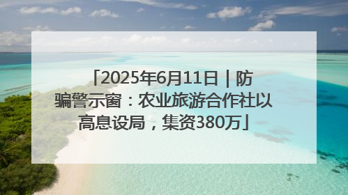2025年6月11日｜防骗警示窗：农业旅游合作社以高息设局，集资380万