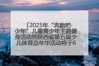 2025年“奔跑吧·少年”儿童青少年主题健身活动暨陕西省第五届少儿体育嘉年华活动将于6月14日正式举办