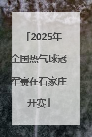 2025年全国热气球冠军赛在石家庄开赛