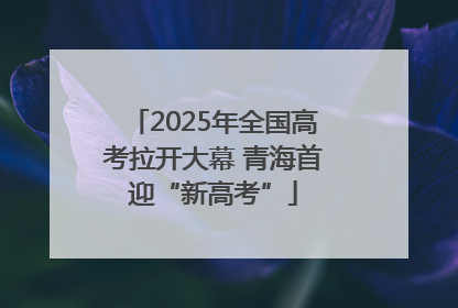 2025年全国高考拉开大幕 青海首迎“新高考”