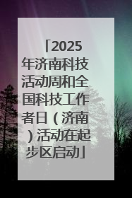 2025年济南科技活动周和全国科技工作者日（济南）活动在起步区启动
