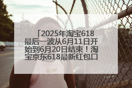 2025年淘宝618最后一波从6月11日开始到6月20日结束！淘宝京东618最新红包口令是：优惠礼包855