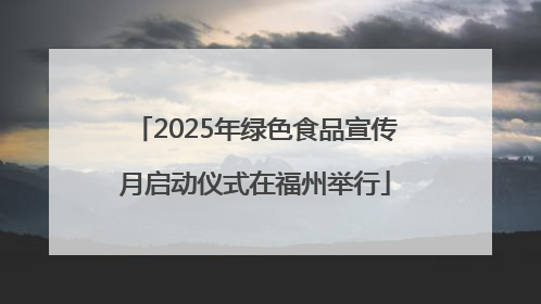2025年绿色食品宣传月启动仪式在福州举行