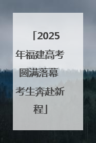 2025年福建高考圆满落幕 考生奔赴新程