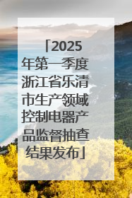 2025年第一季度浙江省乐清市生产领域控制电器产品监督抽查结果发布