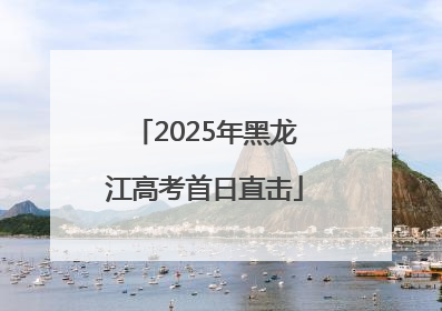 2025年黑龙江高考首日直击