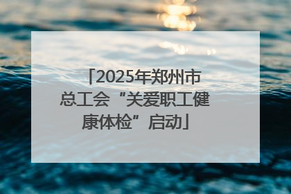 2025年郑州市总工会“关爱职工健康体检”启动