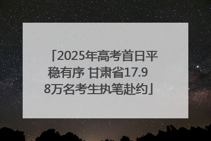 2025年高考首日平稳有序 甘肃省17.98万名考生执笔赴约