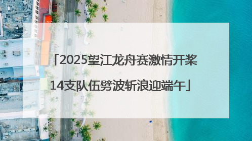 2025望江龙舟赛激情开桨 14支队伍劈波斩浪迎端午