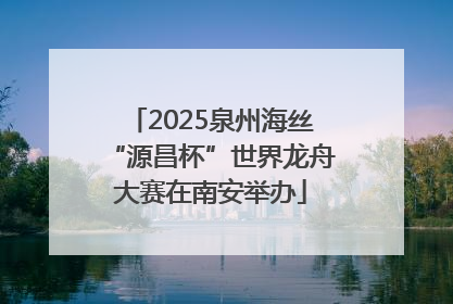 2025泉州海丝“源昌杯”世界龙舟大赛在南安举办