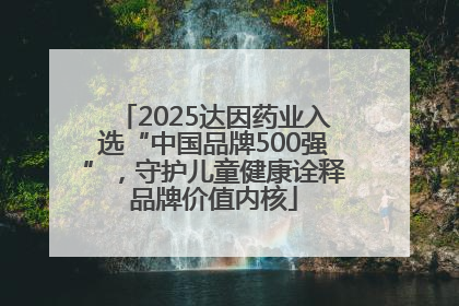 2025达因药业入选“中国品牌500强”，守护儿童健康诠释品牌价值内核