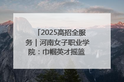 2025高招全服务｜河南女子职业学院：巾帼英才摇篮 职教创新高地