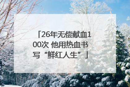 26年无偿献血100次 他用热血书写“鲜红人生”