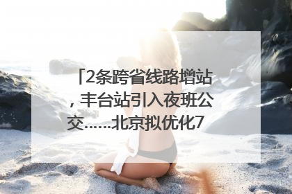 2条跨省线路增站，丰台站引入夜班公交……北京拟优化7条公交线！