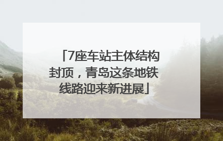 7座车站主体结构封顶，青岛这条地铁线路迎来新进展