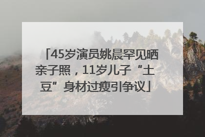 45岁演员姚晨罕见晒亲子照，11岁儿子“土豆”身材过瘦引争议