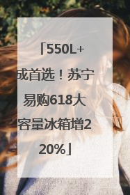 550L+成首选！苏宁易购618大容量冰箱增220%