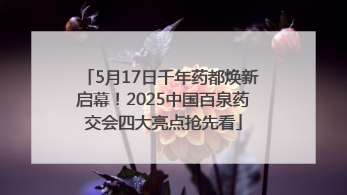 5月17日千年药都焕新启幕！2025中国百泉药交会四大亮点抢先看