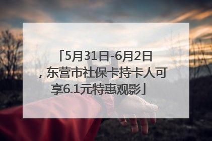 5月31日-6月2日，东营市社保卡持卡人可享6.1元特惠观影