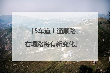5车道！通顺路、右堤路将有新变化