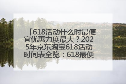 618活动什么时最便宜优惠力度最大？2025年京东淘宝618活动时间表全览：618最便宜最优惠选购攻略
