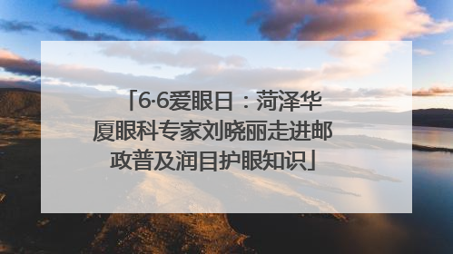 6·6爱眼日：菏泽华厦眼科专家刘晓丽走进邮政普及润目护眼知识