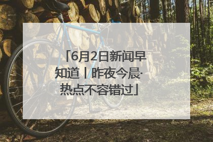 6月2日新闻早知道丨昨夜今晨·热点不容错过