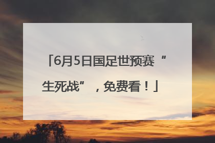 6月5日国足世预赛“生死战”，免费看！