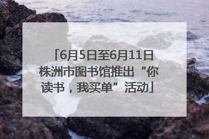 6月5日至6月11日 株洲市图书馆推出“你读书，我买单”活动