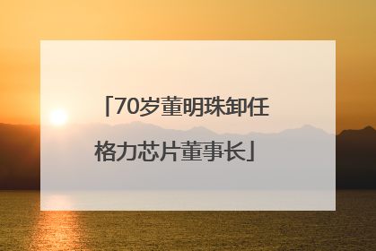 70岁董明珠卸任格力芯片董事长