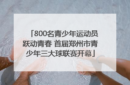800名青少年运动员跃动青春 首届郑州市青少年三大球联赛开幕