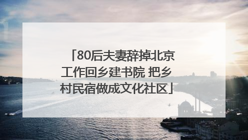 80后夫妻辞掉北京工作回乡建书院 把乡村民宿做成文化社区