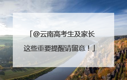 @云南高考生及家长 这些重要提醒请留意！