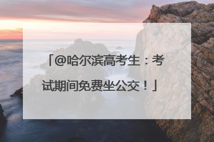 @哈尔滨高考生：考试期间免费坐公交！