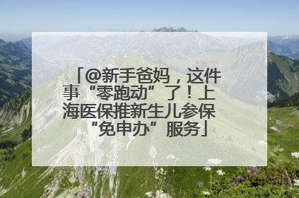 @新手爸妈，这件事“零跑动”了！上海医保推新生儿参保“免申办”服务