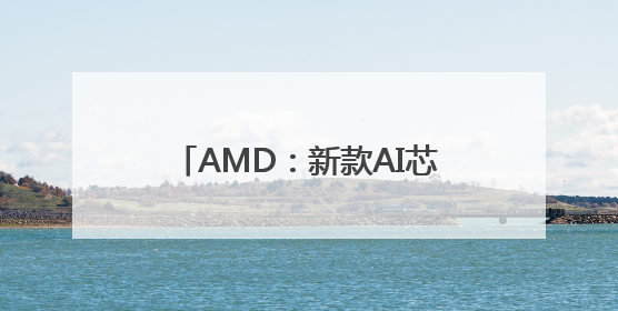 AMD：新款AI芯片全面超越英伟达