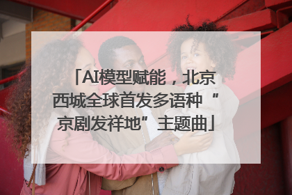 AI模型赋能，北京西城全球首发多语种“京剧发祥地”主题曲