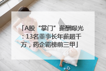 A股“掌门”薪酬曝光：13名董事长年薪超千万，药企霸榜前三甲