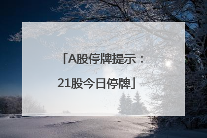 A股停牌提示：21股今日停牌