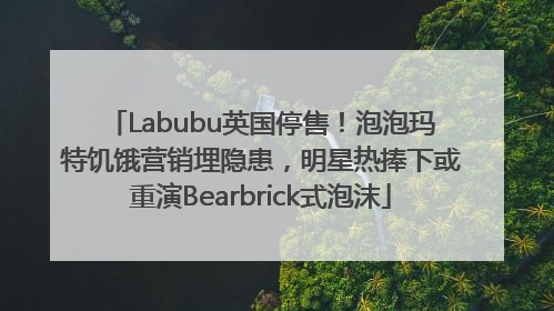 Labubu英国停售！泡泡玛特饥饿营销埋隐患，明星热捧下或重演Bearbrick式泡沫