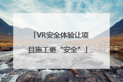 VR安全体验让项目施工更“安全”